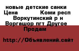 новые детские санки › Цена ­ 3 000 - Коми респ., Воркутинский р-н, Воргашор пгт Другое » Продам   